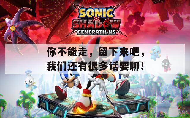 你不能走，留下来吧，我们还有很多话要聊！