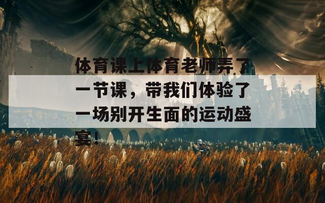 体育课上体育老师弄了一节课，带我们体验了一场别开生面的运动盛宴！