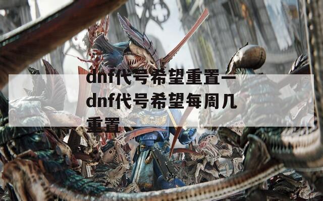 dnf代号希望重置—dnf代号希望每周几重置