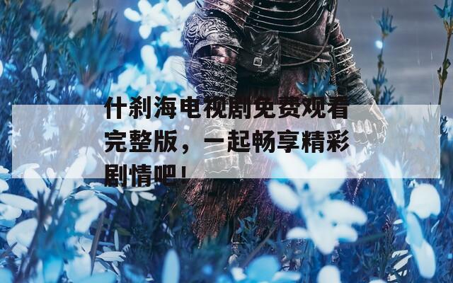 什刹海电视剧免费观看完整版，一起畅享精彩剧情吧！