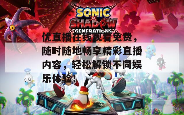优直播在线观看免费，随时随地畅享精彩直播内容，轻松解锁不同娱乐体验！