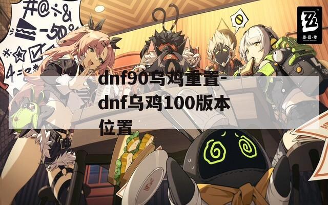 dnf90乌鸡重置-dnf乌鸡100版本位置
