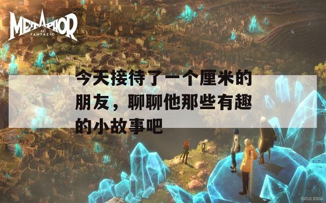 今天接待了一个厘米的朋友，聊聊他那些有趣的小故事吧