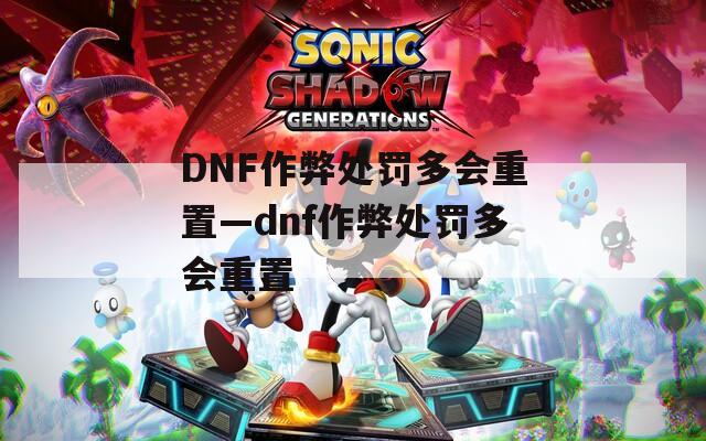 DNF作弊处罚多会重置—dnf作弊处罚多会重置