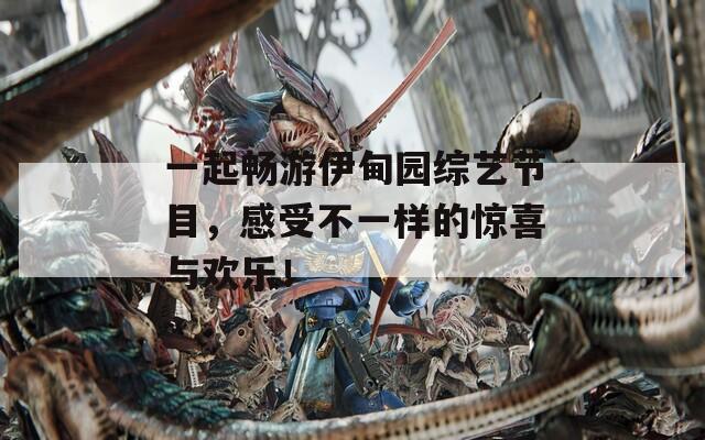 一起畅游伊甸园综艺节目，感受不一样的惊喜与欢乐！