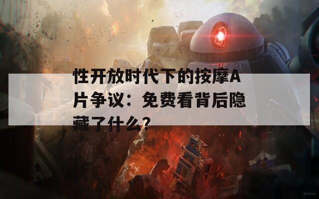 性开放时代下的按摩A片争议：免费看背后隐藏了什么？