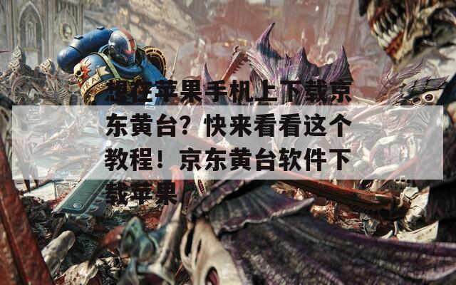 想在苹果手机上下载京东黄台？快来看看这个教程！京东黄台软件下载苹果