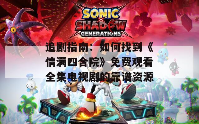追剧指南：如何找到《情满四合院》免费观看全集电视剧的靠谱资源