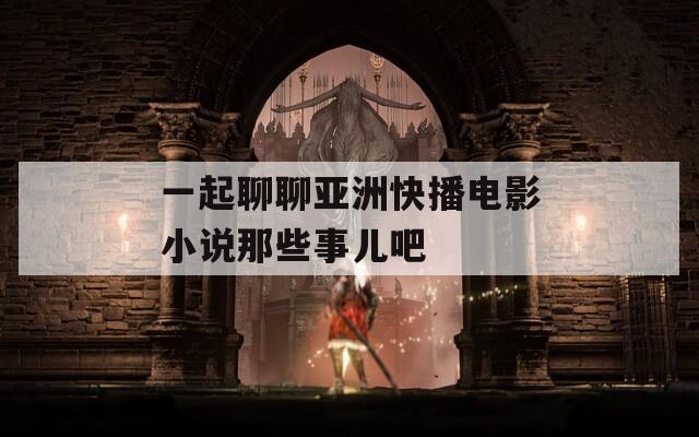 一起聊聊亚洲快播电影小说那些事儿吧