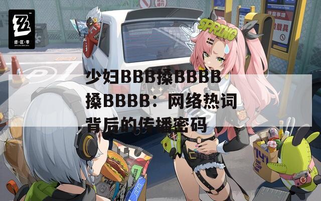 少妇BBB搡BBBB搡BBBB：网络热词背后的传播密码