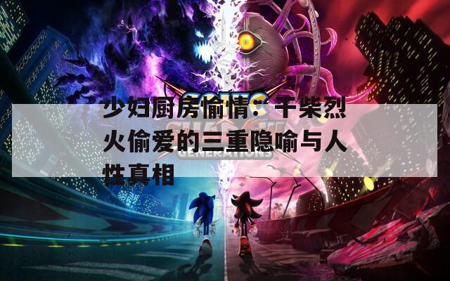 少妇厨房愉情：干柴烈火偷爱的三重隐喻与人性真相