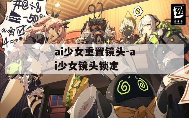 ai少女重置镜头-ai少女镜头锁定
