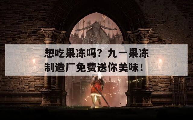 想吃果冻吗？九一果冻制造厂免费送你美味！