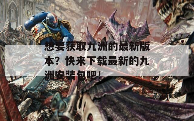 想要获取九洲的最新版本？快来下载最新的九洲安装包吧！