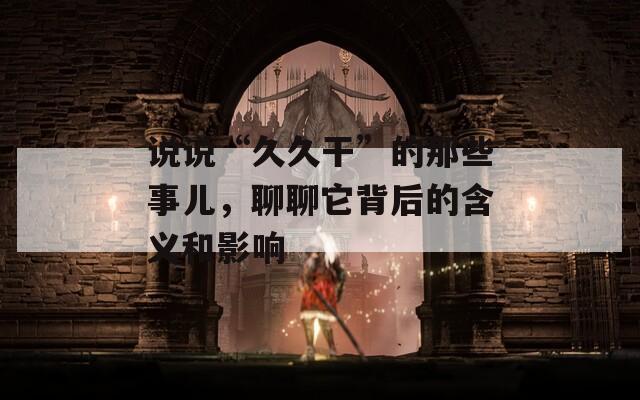 说说“久久干”的那些事儿，聊聊它背后的含义和影响
