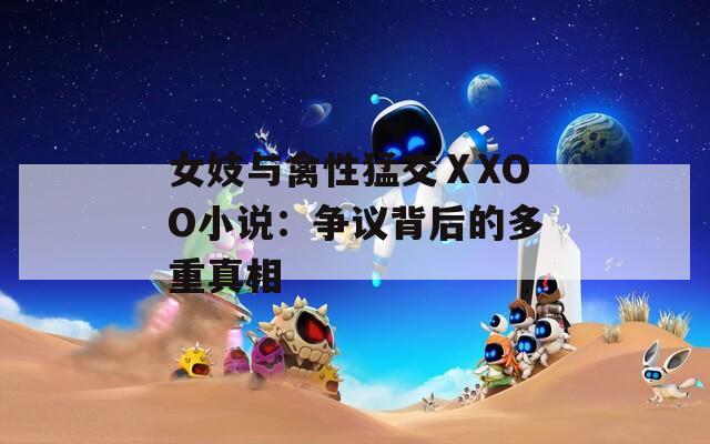 女妓与禽性猛交ⅩXOO小说：争议背后的多重真相