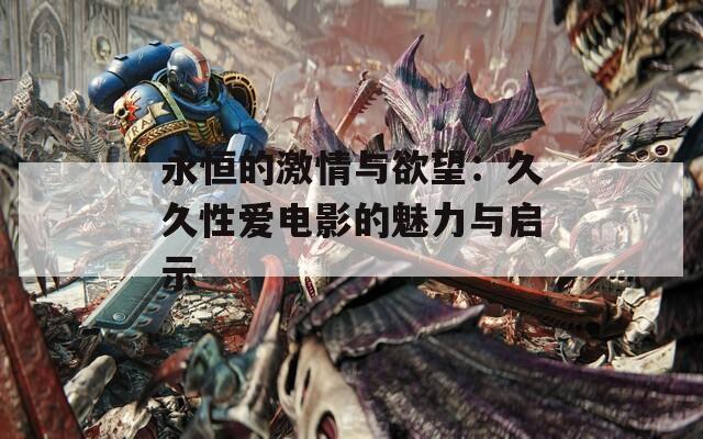 永恒的激情与欲望：久久性爱电影的魅力与启示