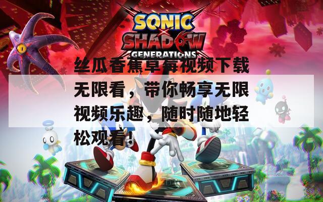 丝瓜香蕉草莓视频下载无限看，带你畅享无限视频乐趣，随时随地轻松观看！