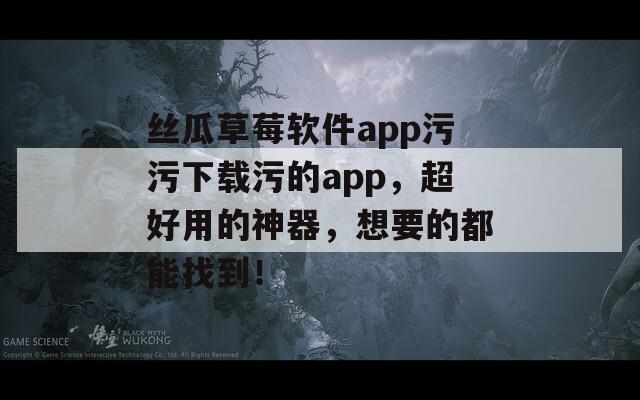 丝瓜草莓软件app污污下载污的app，超好用的神器，想要的都能找到！