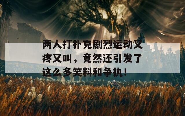 两人打扑克剧烈运动又疼又叫，竟然还引发了这么多笑料和争执！