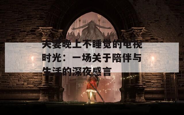 夫妻晚上不睡觉的电视时光：一场关于陪伴与生活的深夜感言