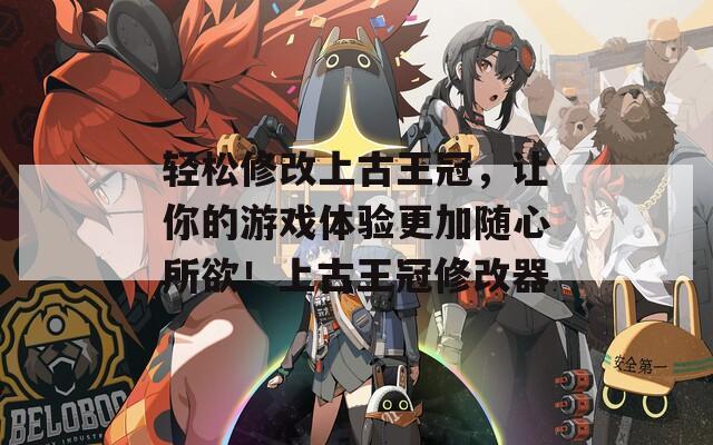 轻松修改上古王冠，让你的游戏体验更加随心所欲！上古王冠修改器