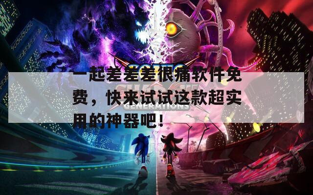 一起差差差很痛软件免费，快来试试这款超实用的神器吧！