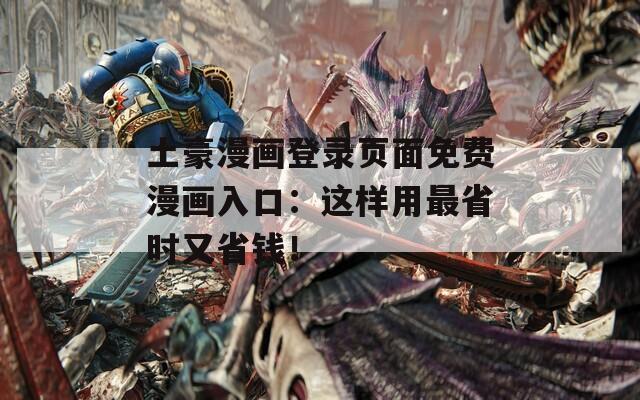 土豪漫画登录页面免费漫画入口：这样用最省时又省钱！