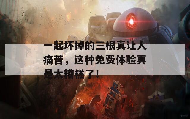 一起坏掉的三根真让人痛苦，这种免费体验真是太糟糕了！