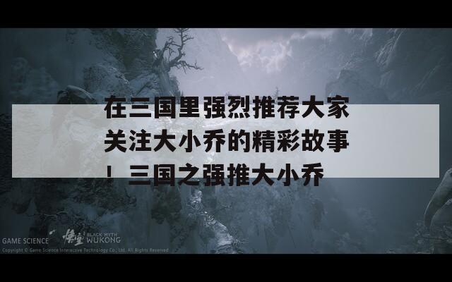 在三国里强烈推荐大家关注大小乔的精彩故事！三国之强推大小乔