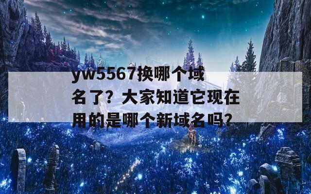 yw5567换哪个域名了？大家知道它现在用的是哪个新域名吗？