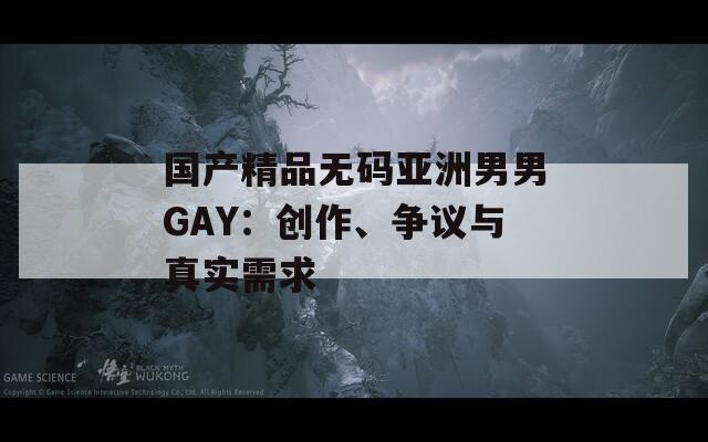 国产精品无码亚洲男男GAY：创作、争议与真实需求