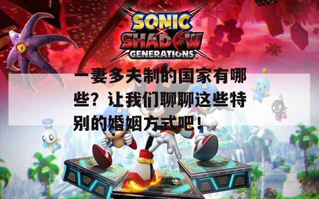 一妻多夫制的国家有哪些？让我们聊聊这些特别的婚姻方式吧！
