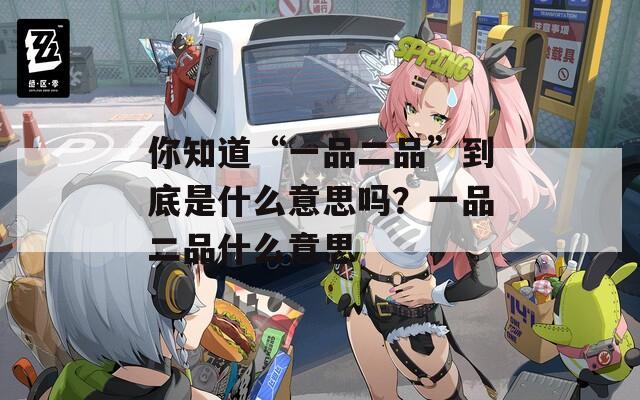 你知道“一品二品”到底是什么意思吗？一品二品什么意思
