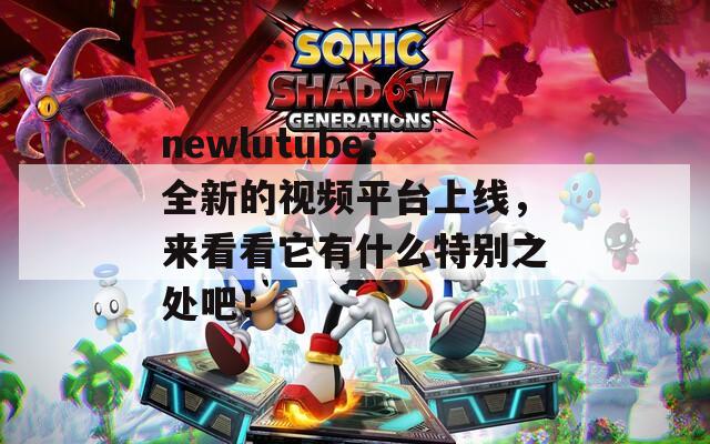 newlutube：全新的视频平台上线，来看看它有什么特别之处吧！