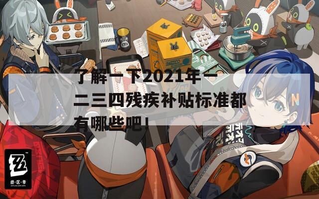 了解一下2021年一二三四残疾补贴标准都有哪些吧！