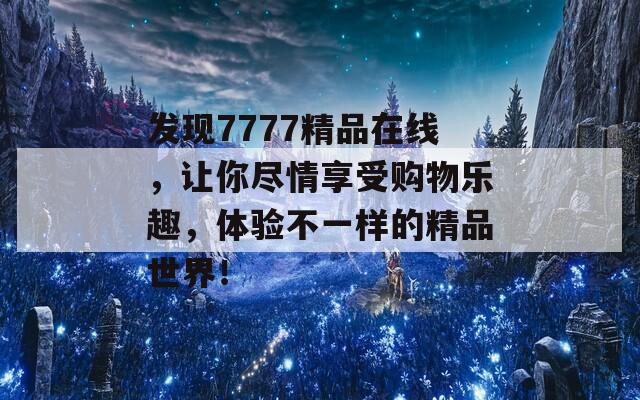 发现7777精品在线，让你尽情享受购物乐趣，体验不一样的精品世界！