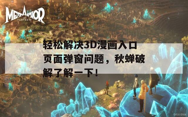 轻松解决3D漫画入口页面弹窗问题，秋蝉破解了解一下！