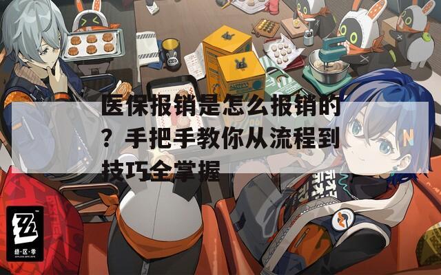 医保报销是怎么报销的？手把手教你从流程到技巧全掌握