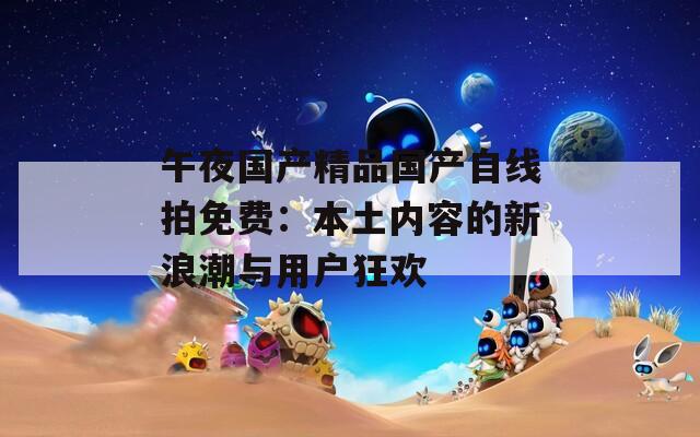 午夜国产精品国产自线拍免费：本土内容的新浪潮与用户狂欢