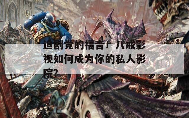 追剧党的福音！八戒影视如何成为你的私人影院？