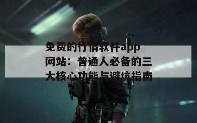 免费的行情软件app网站：普通人必备的三大核心功能与避坑指南