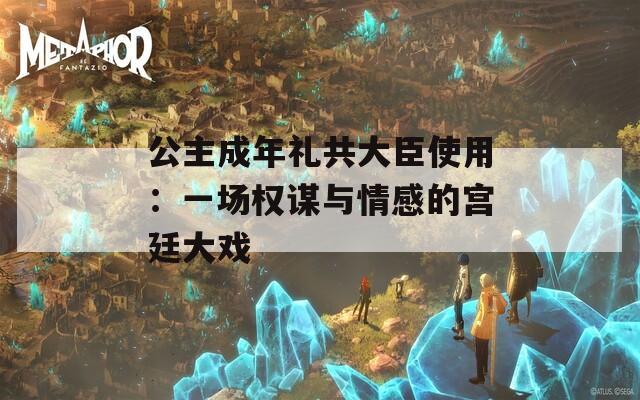 公主成年礼共大臣使用：一场权谋与情感的宫廷大戏