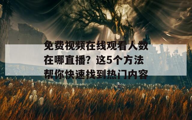 免费视频在线观看人数在哪直播？这5个方法帮你快速找到热门内容
