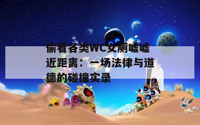偷看各类WC女厕嘘嘘近距离：一场法律与道德的碰撞实录