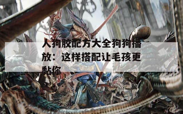 人狗胶配方大全狗狗播放：这样搭配让毛孩更黏你