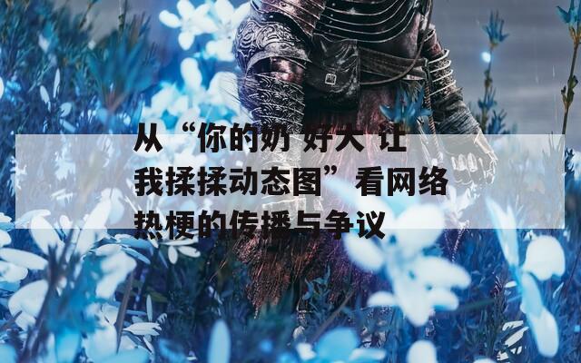 从“你的奶 好大 让我揉揉动态图”看网络热梗的传播与争议