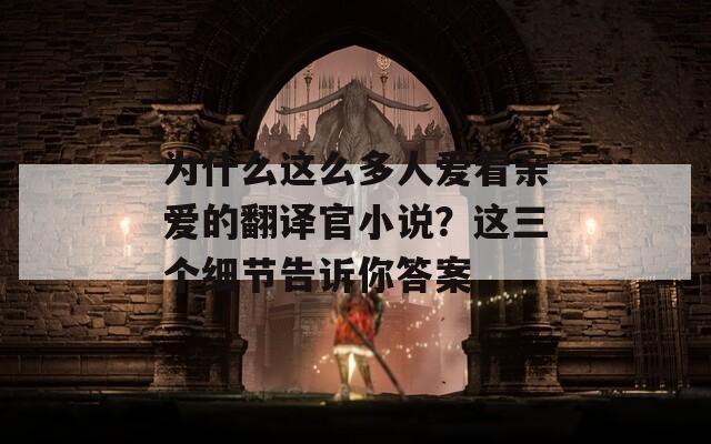 为什么这么多人爱看亲爱的翻译官小说？这三个细节告诉你答案