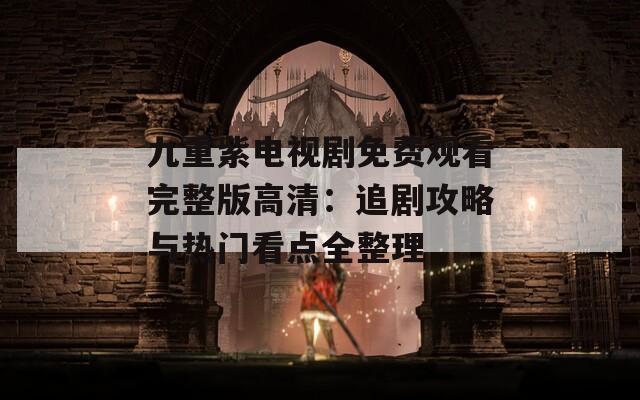九重紫电视剧免费观看完整版高清：追剧攻略与热门看点全整理