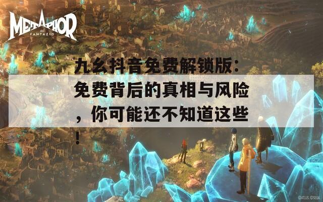 九幺抖音免费解锁版：免费背后的真相与风险，你可能还不知道这些！